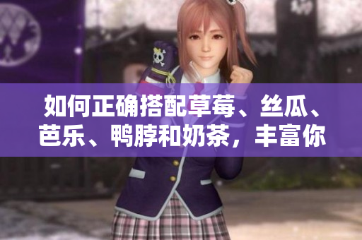 如何正确搭配草莓、丝瓜、芭乐、鸭脖和奶茶，丰富你的口味？