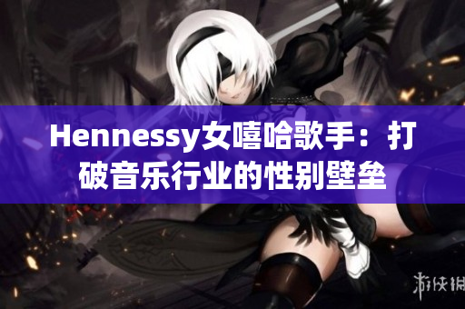 Hennessy女嘻哈歌手：打破音乐行业的性别壁垒