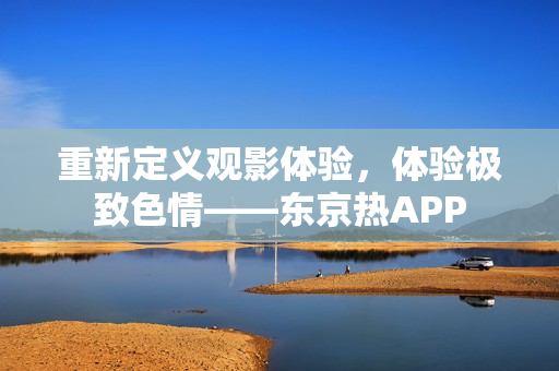 重新定义观影体验，体验极致色情——东京热APP