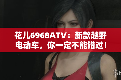 花儿6968ATV：新款越野电动车，你一定不能错过！