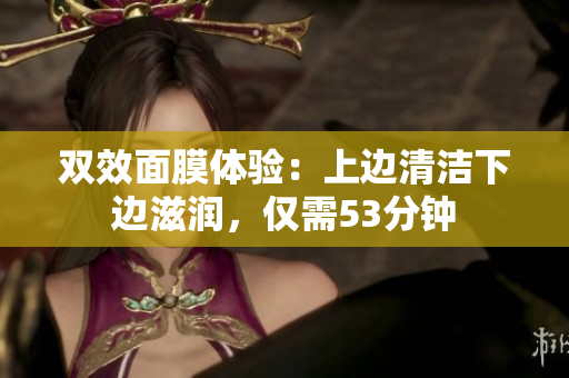 双效面膜体验：上边清洁下边滋润，仅需53分钟