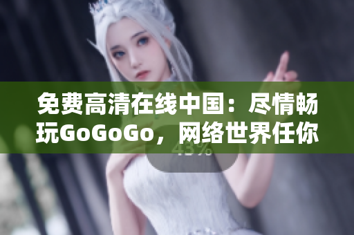 免费高清在线中国：尽情畅玩GoGoGo，网络世界任你探索！