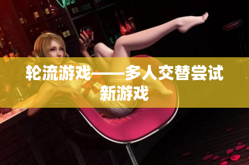 轮流游戏——多人交替尝试新游戏