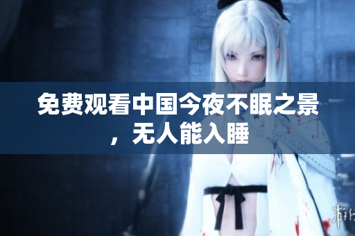 免费观看中国今夜不眠之景，无人能入睡