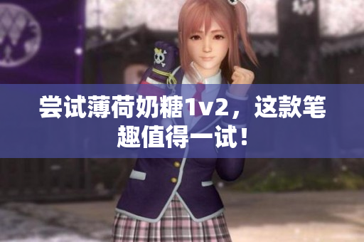 尝试薄荷奶糖1v2，这款笔趣值得一试！
