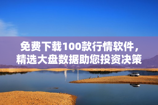 免费下载100款行情软件，精选大盘数据助您投资决策