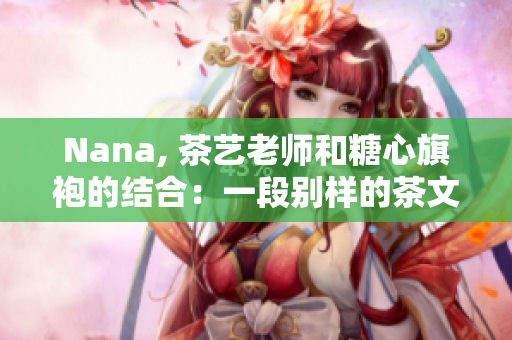 Nana, 茶艺老师和糖心旗袍的结合：一段别样的茶文化之旅