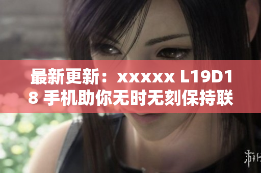 最新更新：xxxxx L19D18 手机助你无时无刻保持联络