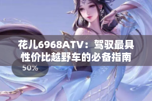 花儿6968ATV：驾驭最具性价比越野车的必备指南