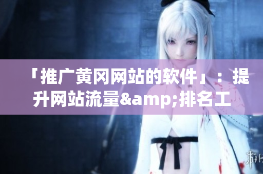 「推广黄冈网站的软件」：提升网站流量&排名工具