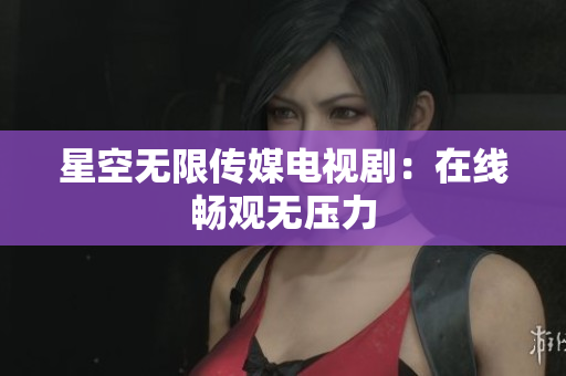 星空无限传媒电视剧：在线畅观无压力