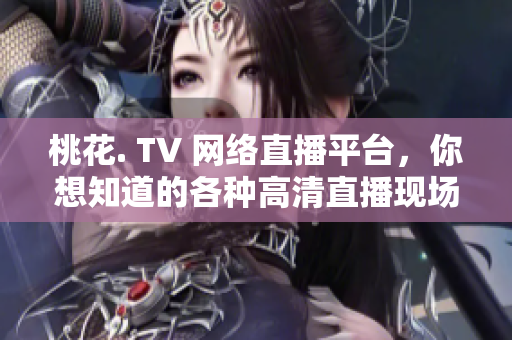 桃花. TV 网络直播平台，你想知道的各种高清直播现场！