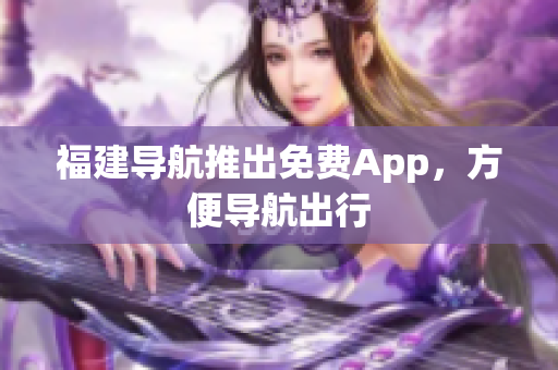 福建导航推出免费App，方便导航出行