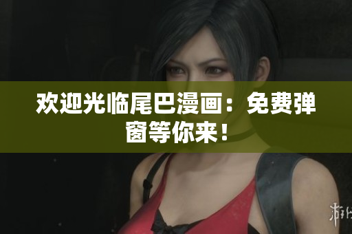 欢迎光临尾巴漫画：免费弹窗等你来！