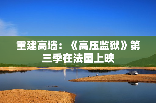 重建高墙：《高压监狱》第三季在法国上映