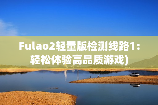 Fulao2轻量版检测线路1：轻松体验高品质游戏)