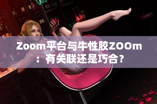 Zoom平台与牛性胶ZOOm：有关联还是巧合？