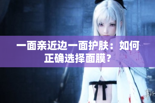 一面亲近边一面护肤：如何正确选择面膜？