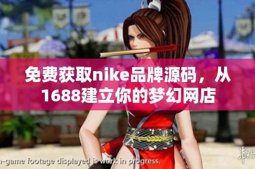 免费获取nike品牌源码，从1688建立你的梦幻网店