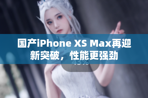 国产iPhone XS Max再迎新突破，性能更强劲