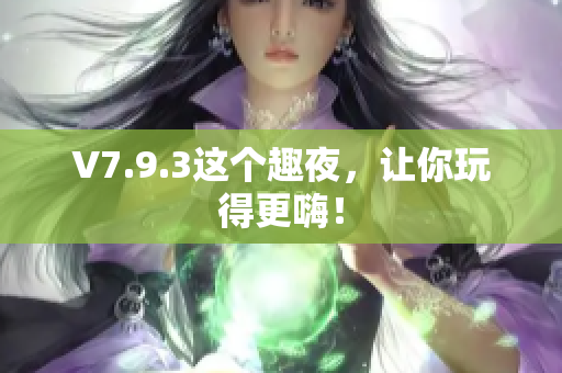 V7.9.3这个趣夜，让你玩得更嗨！