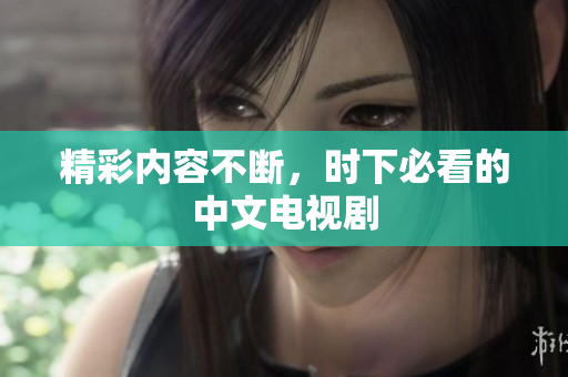 精彩内容不断，时下必看的中文电视剧