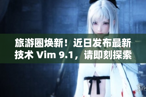 旅游圈焕新！近日发布最新技术 Vim 9.1，请即刻探索