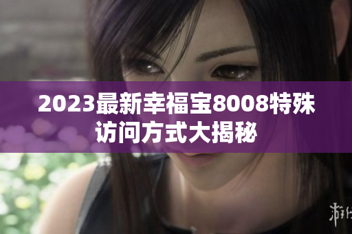 2023最新幸福宝8008特殊访问方式大揭秘