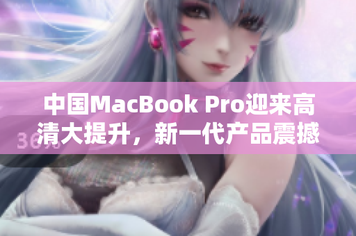 中国MacBook Pro迎来高清大提升，新一代产品震撼上市