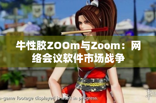 牛性胶ZOOm与Zoom：网络会议软件市场战争