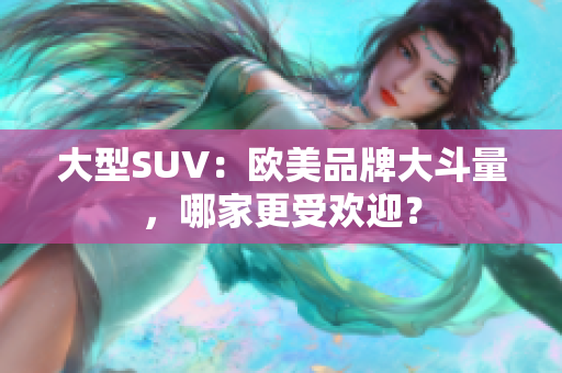 大型SUV：欧美品牌大斗量，哪家更受欢迎？