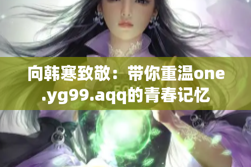 向韩寒致敬：带你重温one.yg99.aqq的青春记忆