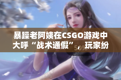 暴躁老阿姨在CSGO游戏中大呼“战术通假”，玩家纷纷被惊艳