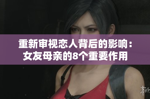 重新审视恋人背后的影响：女友母亲的8个重要作用