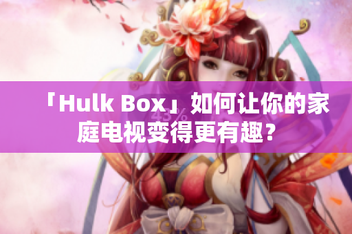 「Hulk Box」如何让你的家庭电视变得更有趣？