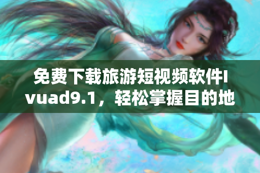 免费下载旅游短视频软件Ivuad9.1，轻松掌握目的地之美！