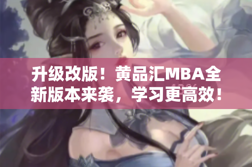 升级改版！黄品汇MBA全新版本来袭，学习更高效！