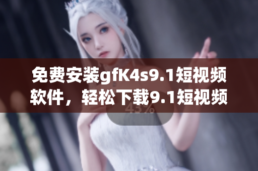 免费安装gfK4s9.1短视频软件，轻松下载9.1短视频