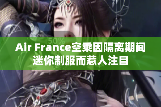 Air France空乘因隔离期间迷你制服而惹人注目