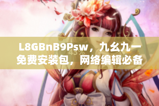 L8GBnB9Psw，九幺九一免费安装包，网络编辑必备！