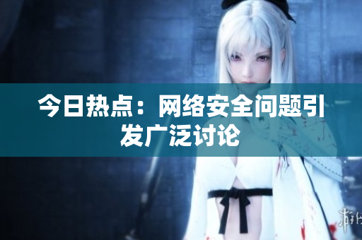 今日热点：网络安全问题引发广泛讨论