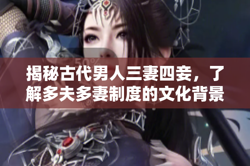 揭秘古代男人三妻四妾，了解多夫多妻制度的文化背景