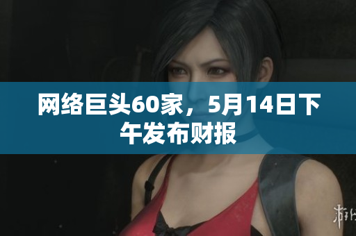 网络巨头60家，5月14日下午发布财报