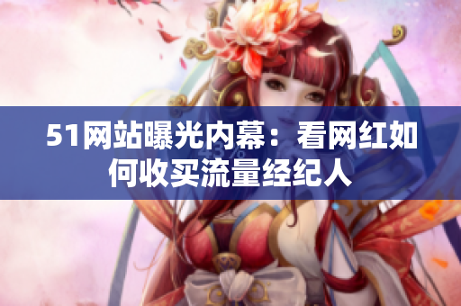 51网站曝光内幕：看网红如何收买流量经纪人