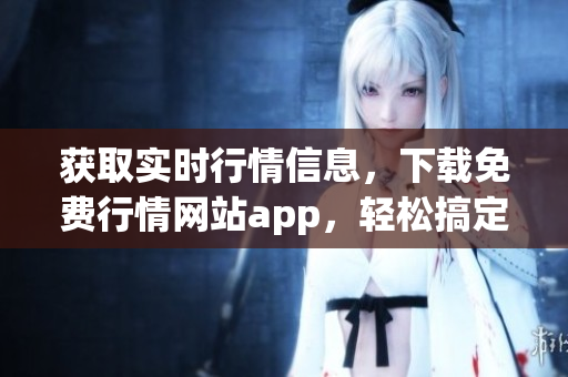 获取实时行情信息，下载免费行情网站app，轻松搞定！