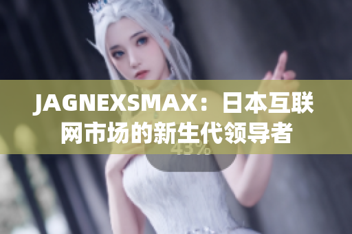 JAGNEXSMAX：日本互联网市场的新生代领导者