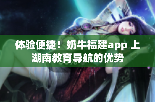 体验便捷！奶牛福建app 上湖南教育导航的优势