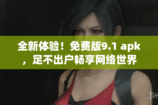 全新体验！免费版9.1 apk，足不出户畅享网络世界