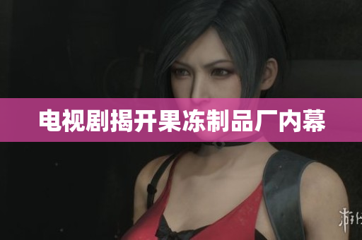 电视剧揭开果冻制品厂内幕