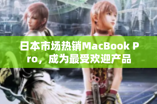 日本市场热销MacBook Pro，成为最受欢迎产品
